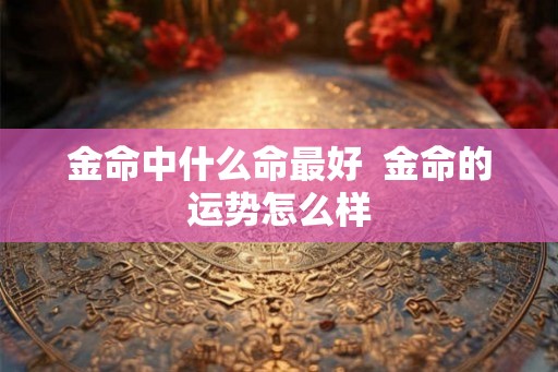 金命中什么命最好  金命的运势怎么样