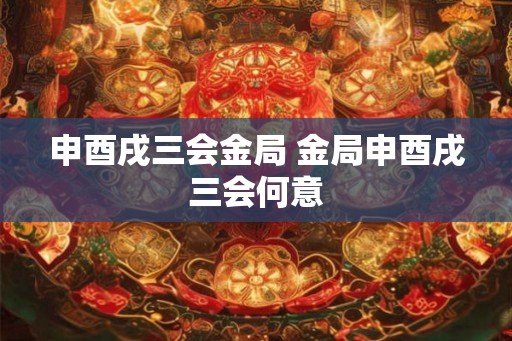申酉戌三会金局 金局申酉戌三会何意