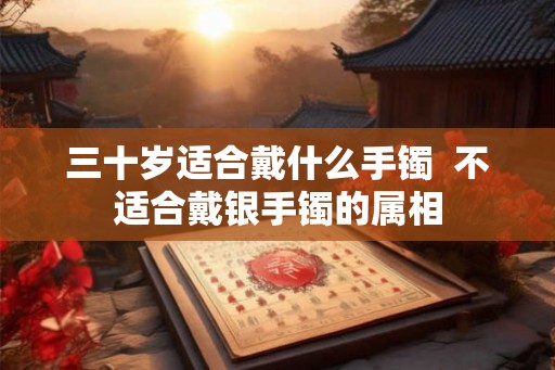 三十岁适合戴什么手镯  不适合戴银手镯的属相