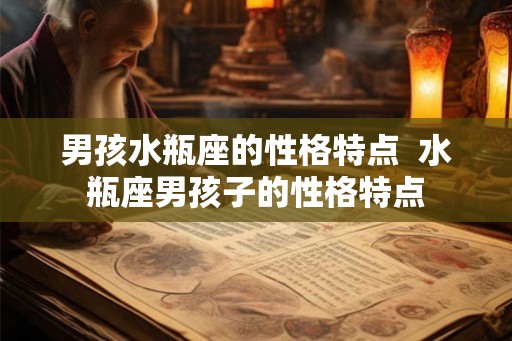 男孩水瓶座的性格特点  水瓶座男孩子的性格特点