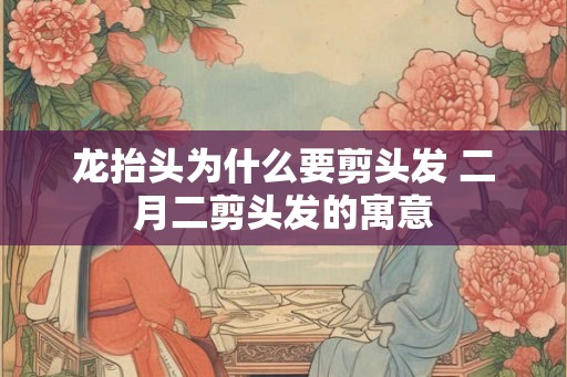 龙抬头为什么要剪头发 二月二剪头发的寓意 龙抬头为什么要剪头发 二月二剪头发的寓意
