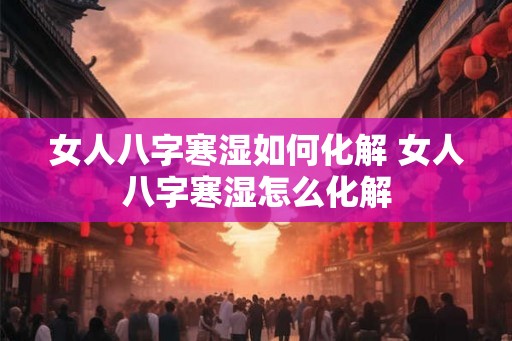 女人八字寒湿如何化解 女人八字寒湿怎么化解