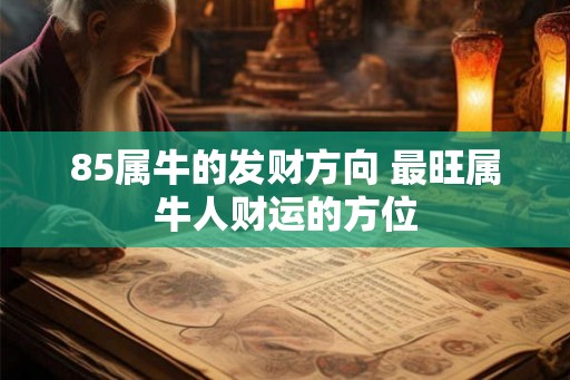 85属牛的发财方向 最旺属牛人财运的方位 85属牛的发财方向 最旺属牛人财运的方位