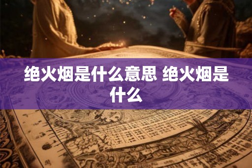 绝火烟是什么意思 绝火烟是什么 绝火烟是什么意思 绝火烟是什么