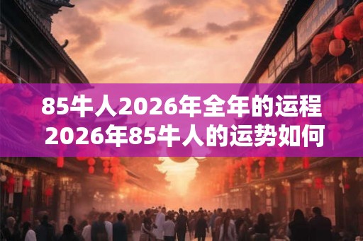 85牛人2026年全年的运程 2026年85牛人的运势如何