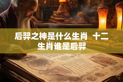 后羿之神是什么生肖  十二生肖谁是后羿