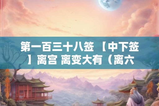 第一百三十八签 【中下签】离宫 离变大有（离六