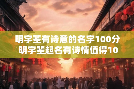 明字辈有诗意的名字100分 明字辈起名有诗情值得100分吗