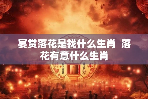 宴赏落花是找什么生肖  落花有意什么生肖