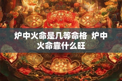 炉中火命是几等命格  炉中火命靠什么旺