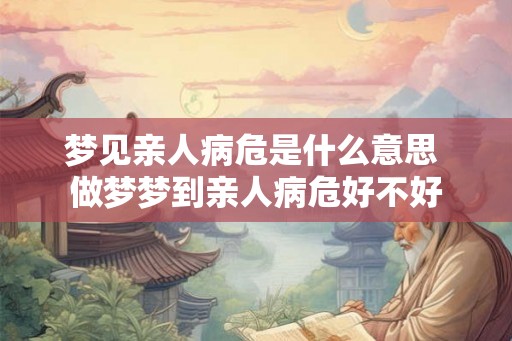 梦见亲人病危是什么意思 做梦梦到亲人病危好不好 梦见亲人病危是什么意思 做梦梦到亲人病危好不好
