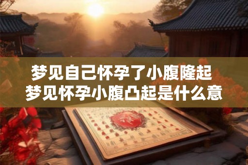梦见自己怀孕了小腹隆起 梦见怀孕小腹凸起是什么意思