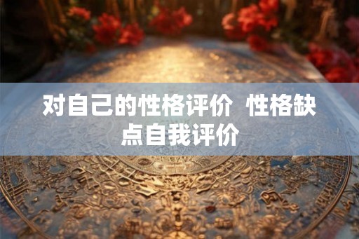 对自己的性格评价 性格缺点自我评价 对自己的性格评价 性格缺点自我评价
