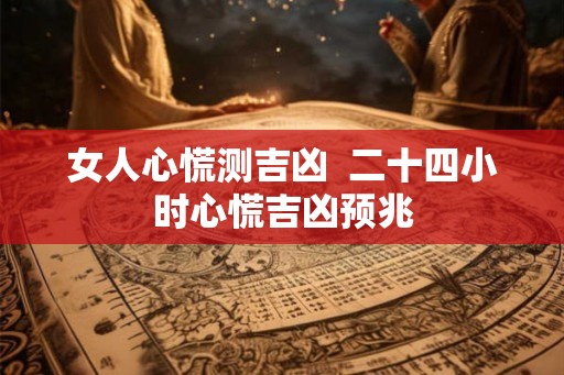 女人心慌测吉凶  二十四小时心慌吉凶预兆