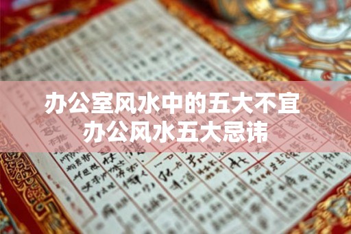办公室风水中的五大不宜 办公风水五大忌讳 办公室风水中的五大不宜 办公风水五大忌讳