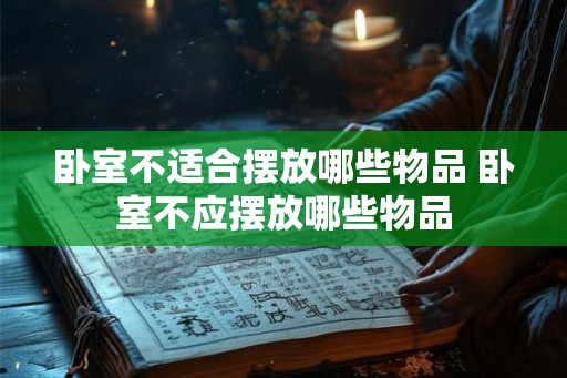 卧室不适合摆放哪些物品 卧室不应摆放哪些物品
