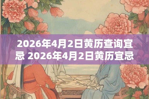 2026年4月2日黄历查询宜忌 2026年4月2日黄历宜忌如何