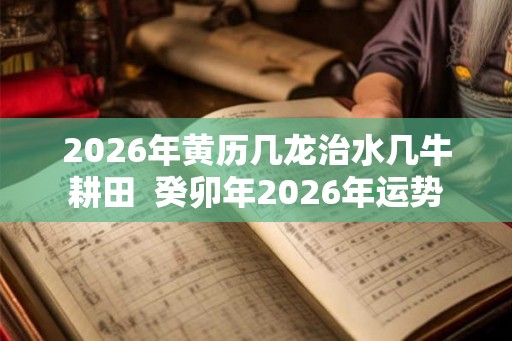 2026年黄历几龙治水几牛耕田  癸卯年2026年运势
