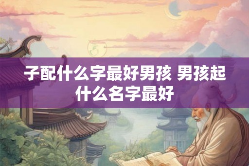 子配什么字最好男孩 男孩起什么名字最好