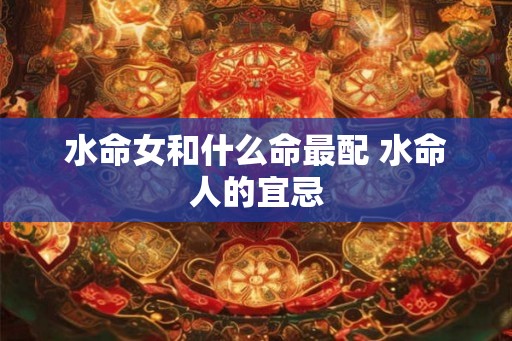 水命女和什么命最配 水命人的宜忌