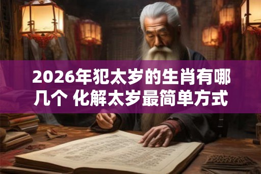 2026年犯太岁的生肖有哪几个 化解太岁最简单方式 2026年犯太岁的生肖有哪几个 化解太岁最简单方式