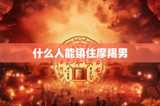 什么人能镇住摩羯男