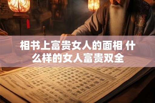 相书上富贵女人的面相 什么样的女人富贵双全