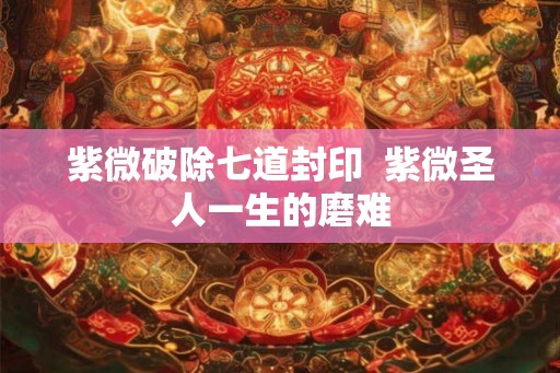 紫微破除七道封印  紫微圣人一生的磨难