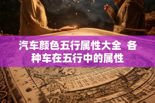 汽车颜色五行属性大全  各种车在五行中的属性