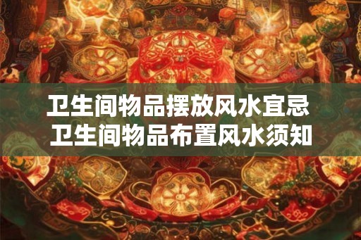 卫生间物品摆放风水宜忌 卫生间物品布置风水须知