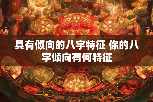 具有倾向的八字特征 你的八字倾向有何特征