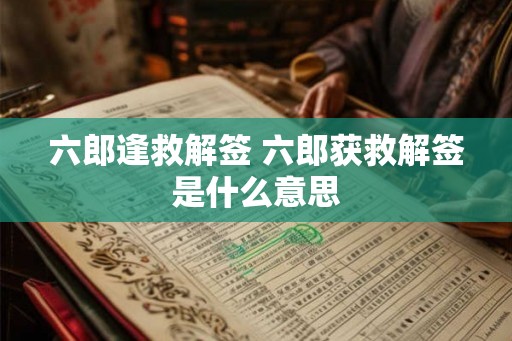 六郎逢救解签 六郎获救解签是什么意思 六郎逢救解签 六郎获救解签是什么意思