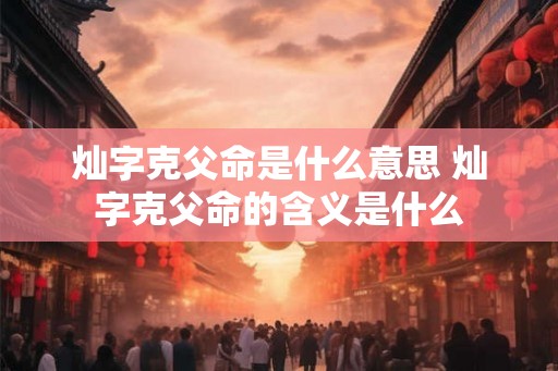灿字克父命是什么意思 灿字克父命的含义是什么 灿字克父命是什么意思 灿字克父命的含义是什么