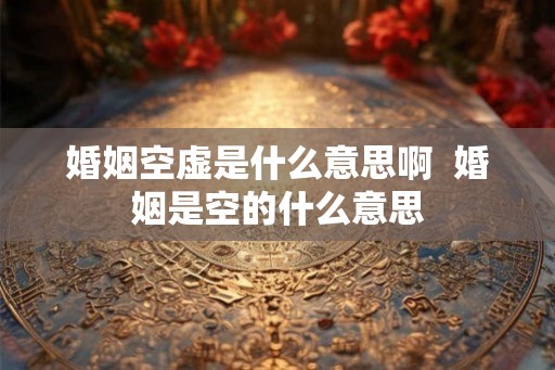 婚姻空虚是什么意思啊  婚姻是空的什么意思