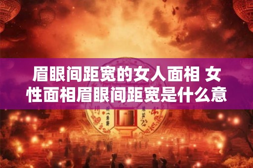 眉眼间距宽的女人面相 女性面相眉眼间距宽是什么意味