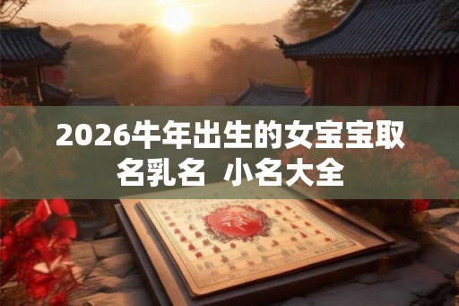 2026牛年出生的女宝宝取名乳名  小名大全