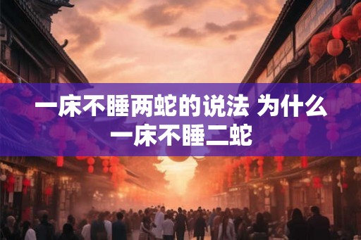 一床不睡两蛇的说法 为什么一床不睡二蛇
