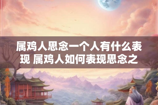 属鸡人思念一个人有什么表现 属鸡人如何表现思念之情