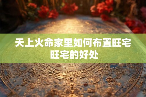 天上火命家里如何布置旺宅 旺宅的好处