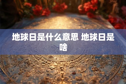 地球日是什么意思 地球日是啥
