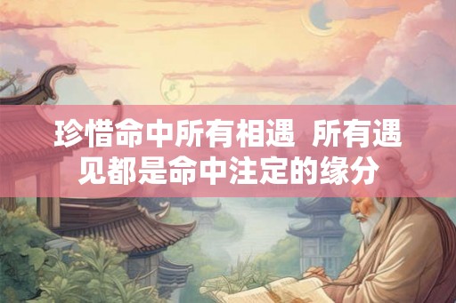 珍惜命中所有相遇  所有遇见都是命中注定的缘分