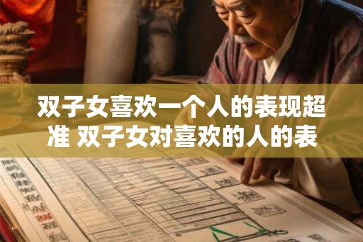 双子女喜欢一个人的表现超准 双子女对喜欢的人的表现准吗