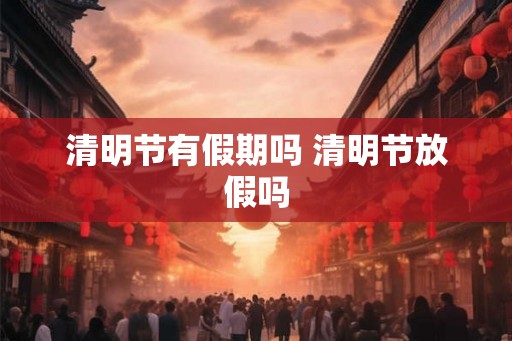 清明节有假期吗 清明节放假吗