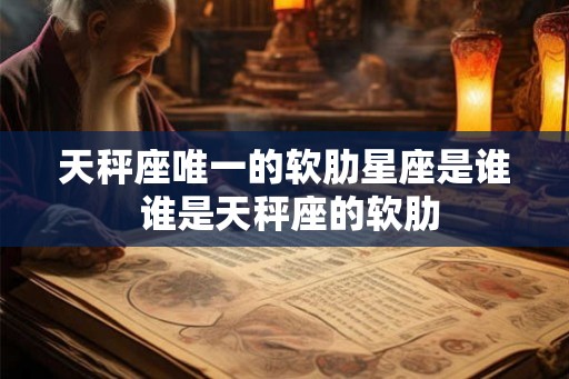 天秤座唯一的软肋星座是谁 谁是天秤座的软肋