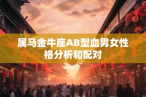 属马金牛座AB型血男女性格分析和配对