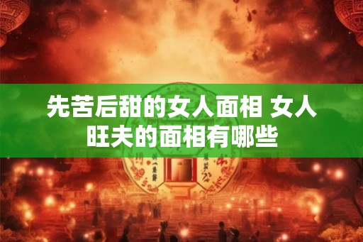 先苦后甜的女人面相 女人旺夫的面相有哪些