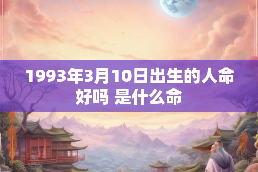 1993年3月10日出生的人命好吗 是什么命
