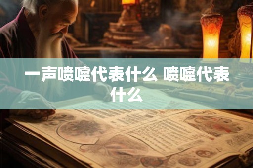 一声喷嚏代表什么 喷嚏代表什么