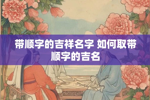 带顺字的吉祥名字 如何取带顺字的吉名