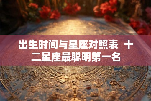 出生时间与星座对照表  十二星座最聪明第一名